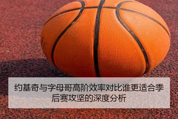约基奇与字母哥高阶效率对比谁更适合季后赛攻坚的深度分析