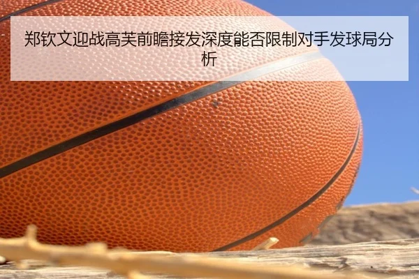 郑钦文迎战高芙前瞻接发深度能否限制对手发球局分析